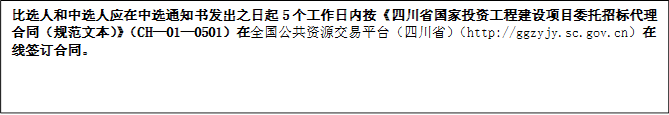 比選人和中選人應(yīng)在中選通知書發(fā)出之日起5個(gè)工作日內(nèi)按《四川省國家投資工程建設(shè)項(xiàng)目委托招標(biāo)代理合同（規(guī)范文本）》（CH—01—0501）在全國公共資源交易平臺(tái)（四川?。╤ttp://ggzyjy.sc.gov.cn）在線簽訂合同。